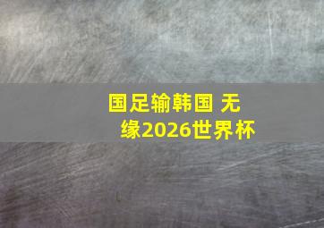 国足输韩国 无缘2026世界杯